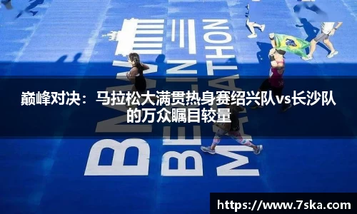 巅峰对决：马拉松大满贯热身赛绍兴队vs长沙队的万众瞩目较量