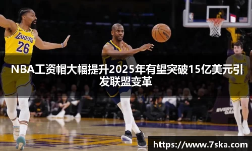 NBA工资帽大幅提升2025年有望突破15亿美元引发联盟变革