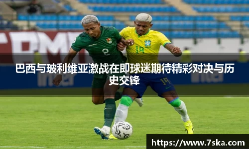 巴西与玻利维亚激战在即球迷期待精彩对决与历史交锋